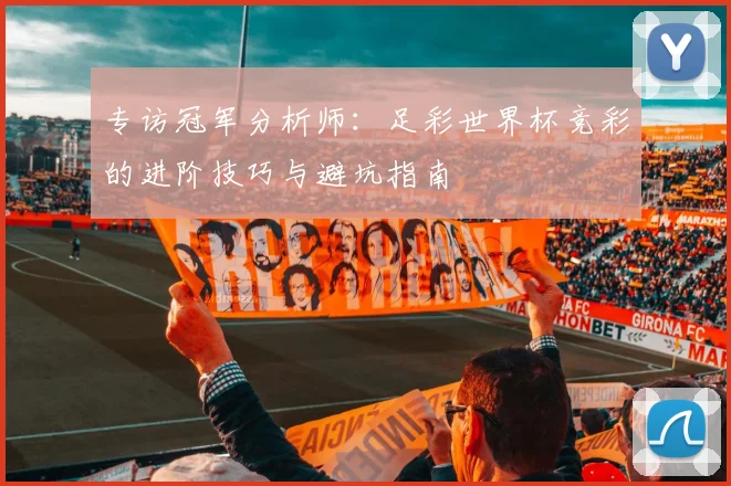 专访冠军分析师：足彩世界杯竞彩的进阶技巧与避坑指南