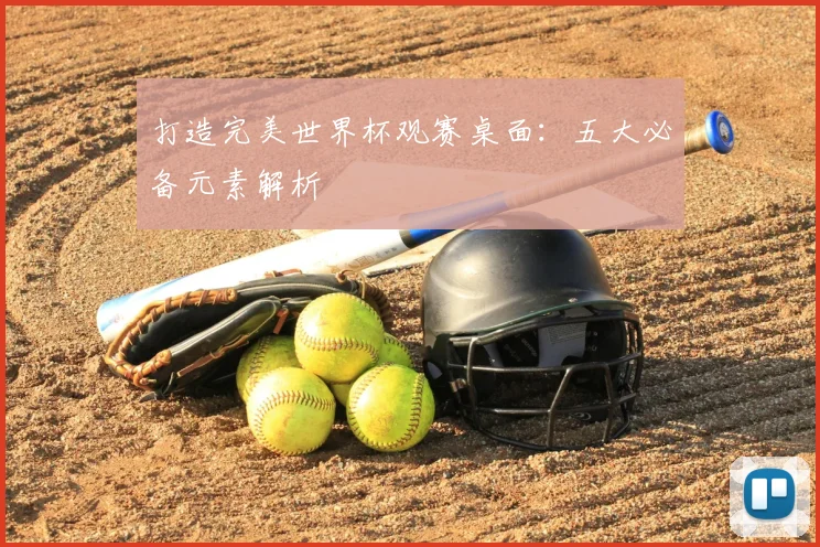 打造完美世界杯观赛桌面：五大必备元素解析