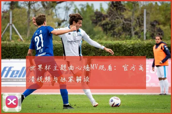 世界杯主题曲心墙MV观看：官方高清视频与独家解读