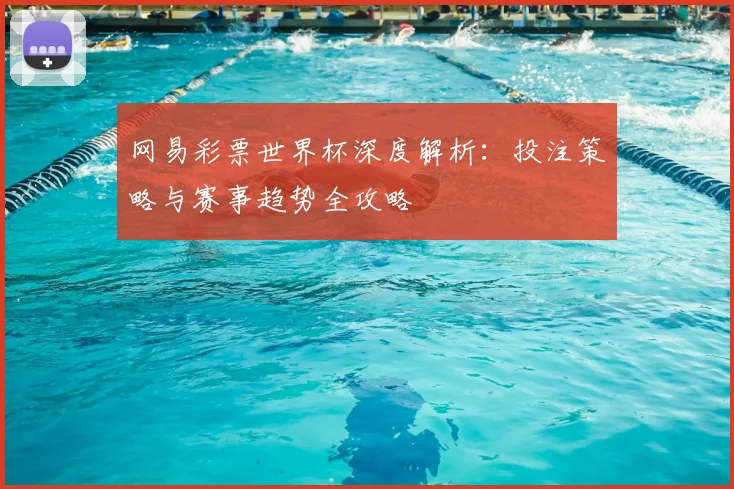 网易彩票世界杯深度解析：投注策略与赛事趋势全攻略