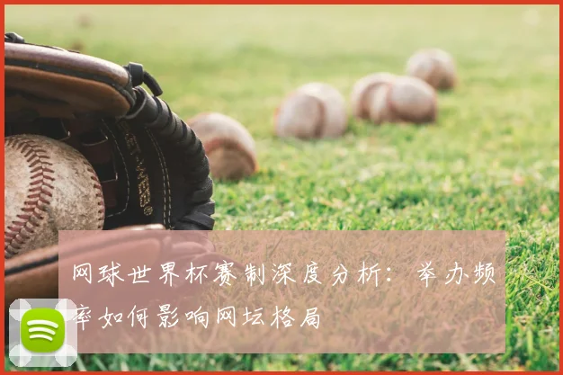 网球世界杯赛制深度分析：举办频率如何影响网坛格局