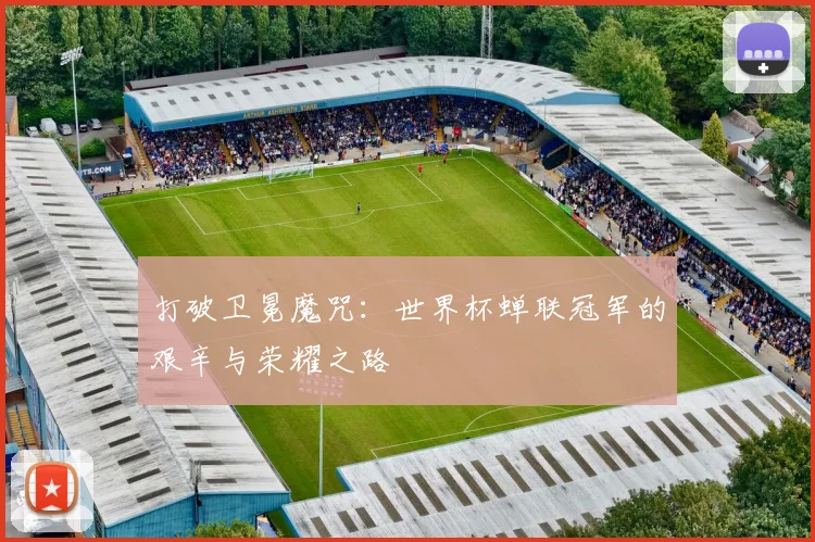 打破卫冕魔咒：世界杯蝉联冠军的艰辛与荣耀之路