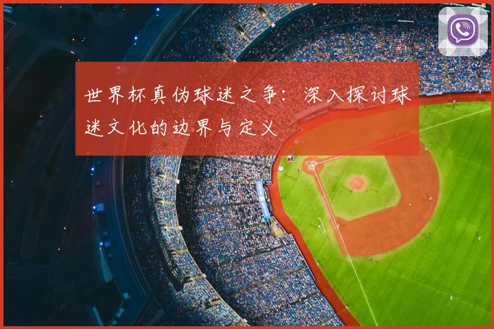 世界杯真伪球迷之争：深入探讨球迷文化的边界与定义
