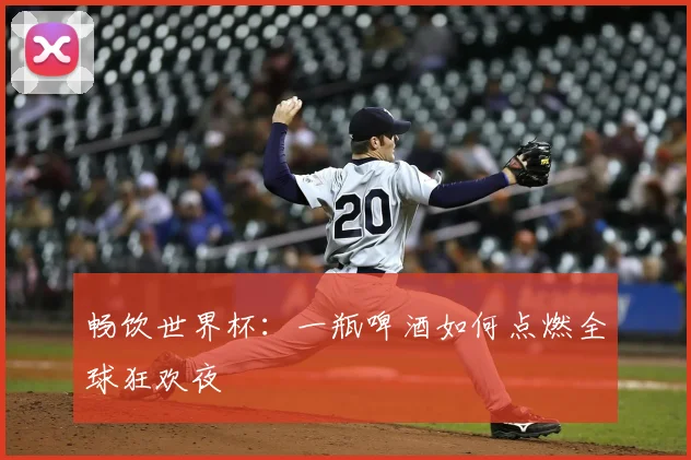 畅饮世界杯：一瓶啤酒如何点燃全球狂欢夜