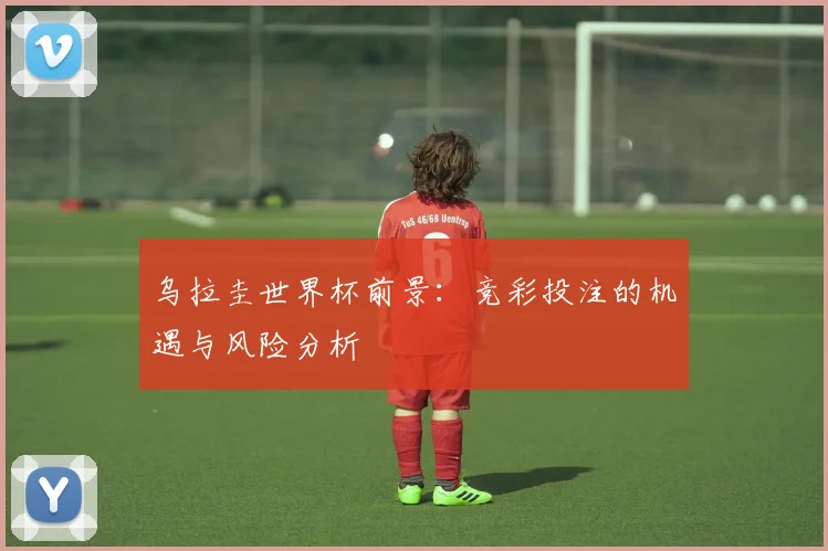 乌拉圭世界杯前景:竞彩投注的机遇与风险分析