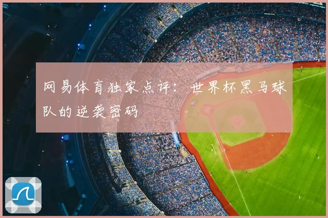 网易体育独家点评：世界杯黑马球队的逆袭密码
