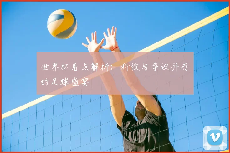 世界杯看点解析：科技与争议并存的足球盛宴