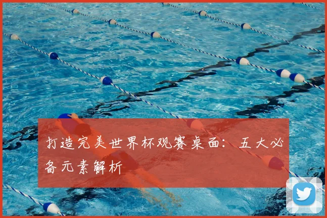 打造完美世界杯观赛桌面：五大必备元素解析