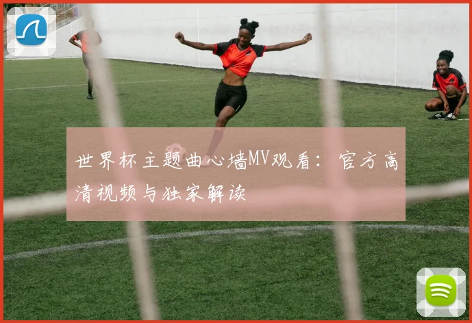 世界杯主题曲心墙MV观看:官方高清视频与独家解读