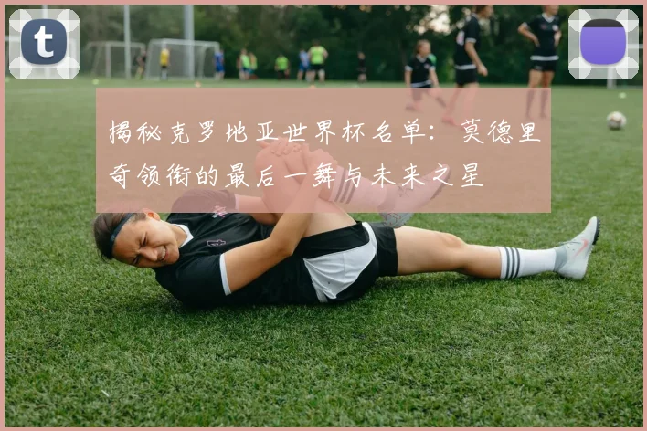 揭秘克罗地亚世界杯名单:莫德里奇领衔的最后一舞与未来之星