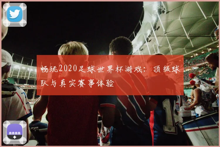 畅玩2020足球世界杯游戏：顶级球队与真实赛事体验