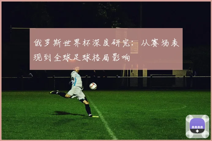 俄罗斯世界杯深度研究：从赛场表现到全球足球格局影响