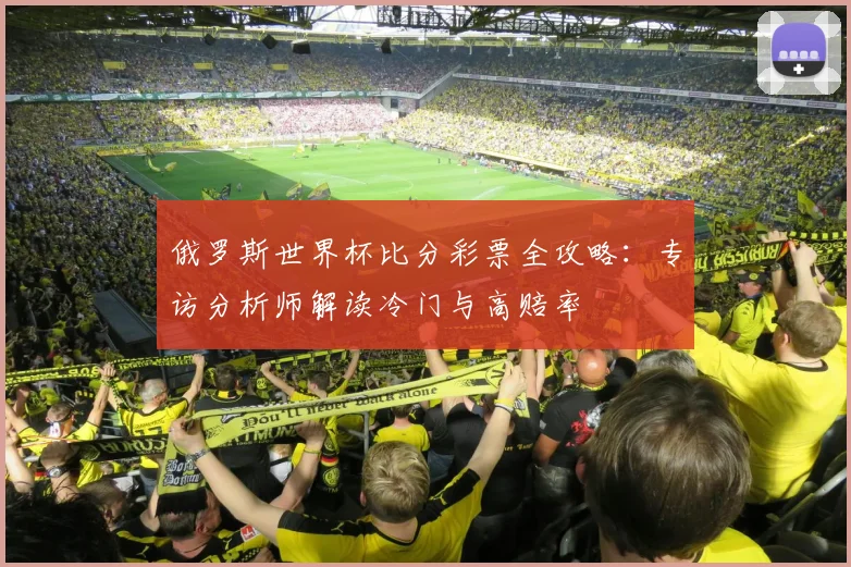 俄罗斯世界杯比分彩票全攻略：专访分析师解读冷门与高赔率