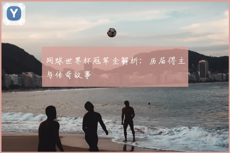 网球世界杯冠军全解析：历届得主与传奇故事