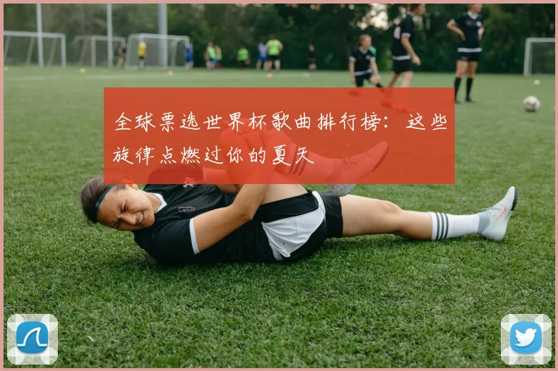 全球票选世界杯歌曲排行榜：这些旋律点燃过你的夏天