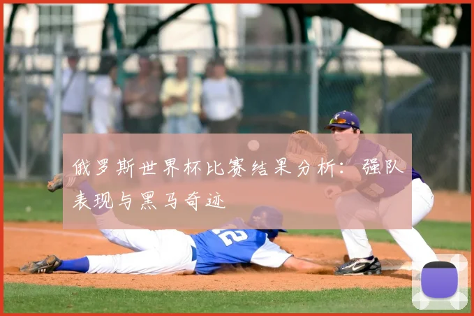 俄罗斯世界杯比赛结果分析：强队表现与黑马奇迹