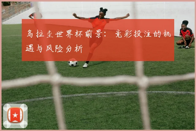 乌拉圭世界杯前景:竞彩投注的机遇与风险分析