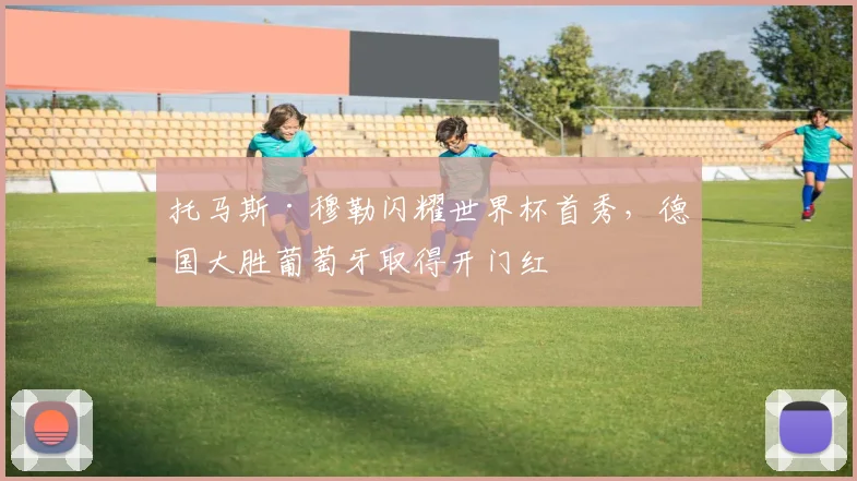 托马斯·穆勒闪耀世界杯首秀，德国大胜葡萄牙取得开门红