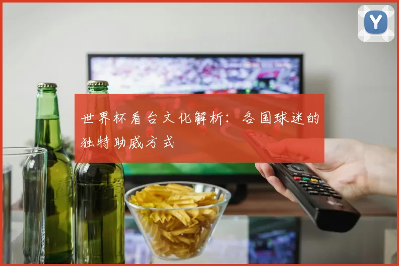 世界杯看台文化解析：各国球迷的独特助威方式
