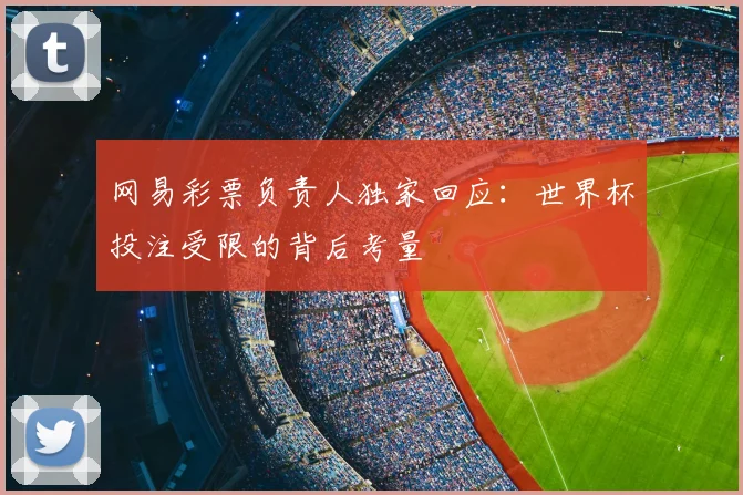 网易彩票负责人独家回应：世界杯投注受限的背后考量