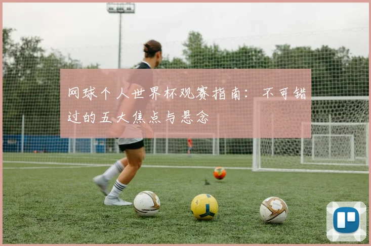 网球个人世界杯观赛指南：不可错过的五大焦点与悬念