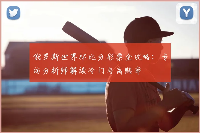 俄罗斯世界杯比分彩票全攻略：专访分析师解读冷门与高赔率